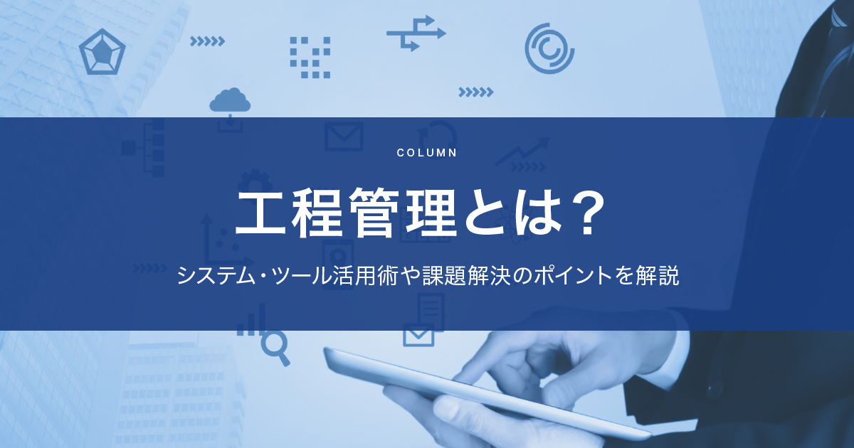工程管理とは？システム・ツール活用術や課題解決のポイントを解説